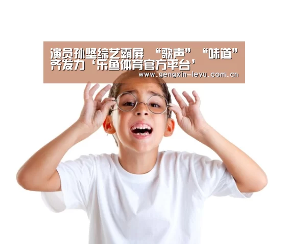演员孙坚综艺霸屏 “歌声”“味道”齐发力‘乐鱼体育官方平台’(图2) 乐鱼体育官方平台