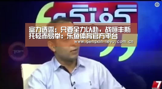 富力透露:只要全力以赴,战恒丰斯托轻而易举:乐鱼体育官方平台(图1) 乐鱼官方网站下载