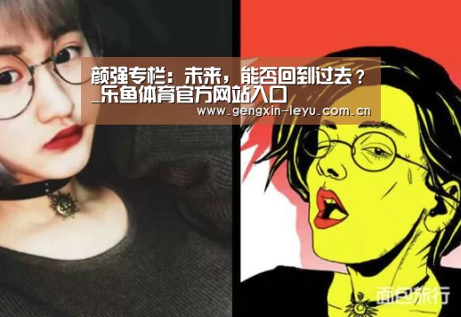 颜强专栏:未来,能否回到过去?_乐鱼体育官方网站入口(图3) 乐鱼体育官方网站入口