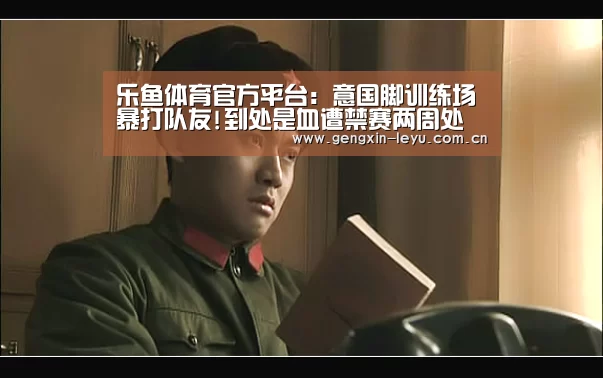 乐鱼体育官方平台:意国脚训练场暴打队友!到处是血遭禁赛两周处罚(图1) 乐鱼官方网站下载