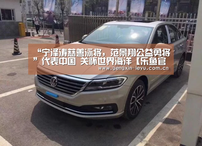 “宁泽涛慈善泳将,范景翔公益勇将”代表中国 关怀世界海洋【乐鱼官方网站下载】(图1) 乐鱼官方网站下载