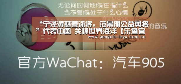 “宁泽涛慈善泳将,范景翔公益勇将”代表中国 关怀世界海洋【乐鱼官方网站下载】(图2) 乐鱼官方网站下载