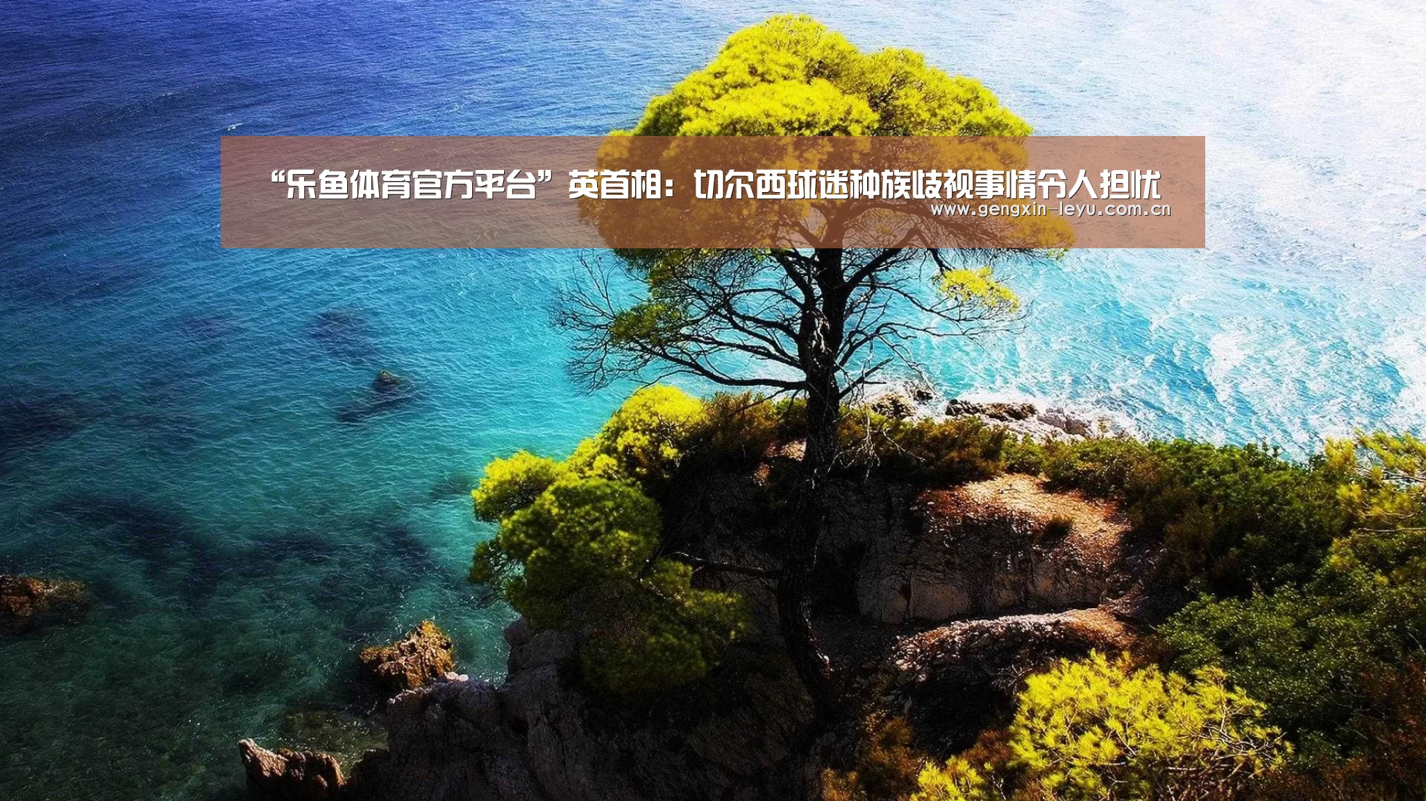 “乐鱼体育官方平台”英首相:切尔西球迷种族歧视事情令人担忧(图1) 乐鱼体育官方网站入口