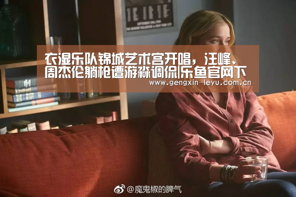 衣湿乐队锦城艺术宫开唱,汪峰、周杰伦躺枪遭游淼调侃|乐鱼官网下载(图2) 乐鱼官网下载