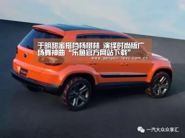 于明甜蜜搭档杨树林 演绎时尚版广场舞神曲“乐鱼官方网站下载”(图3) 乐鱼体育官方平台