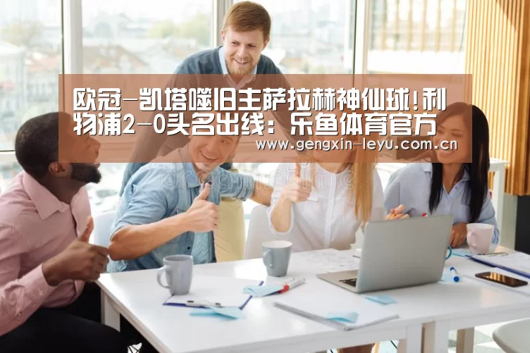 欧冠-凯塔噬旧主萨拉赫神仙球!利物浦2-0头名出线:乐鱼体育官方网站入口(图2) 乐鱼体育官方平台