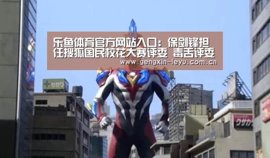 乐鱼体育官方网站入口:保剑锋担任搜狐国民校花大赛评委 毒舌评委金句不断